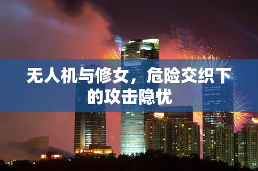 无人机与修女，危险交织下的攻击隐忧