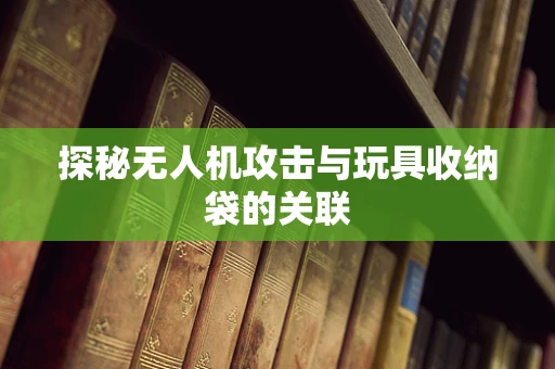 探秘无人机攻击与玩具收纳袋的关联