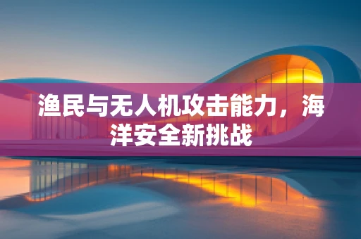 渔民与无人机攻击能力，海洋安全新挑战