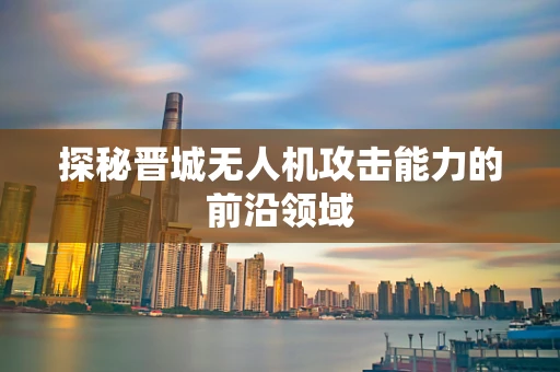 探秘晋城无人机攻击能力的前沿领域