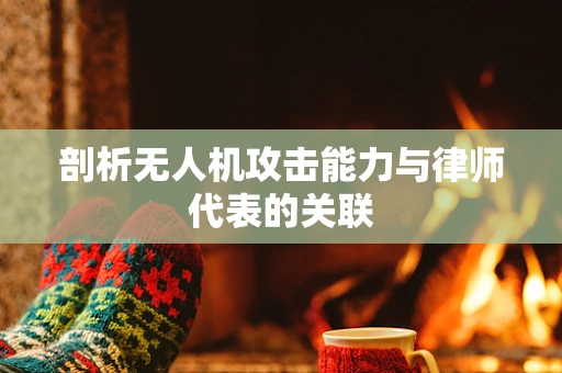 剖析无人机攻击能力与律师代表的关联
