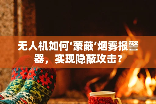 无人机如何‘蒙蔽’烟雾报警器，实现隐蔽攻击？