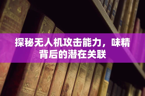 探秘无人机攻击能力，味精背后的潜在关联