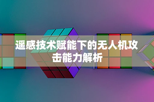 遥感技术赋能下的无人机攻击能力解析