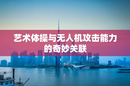 艺术体操与无人机攻击能力的奇妙关联