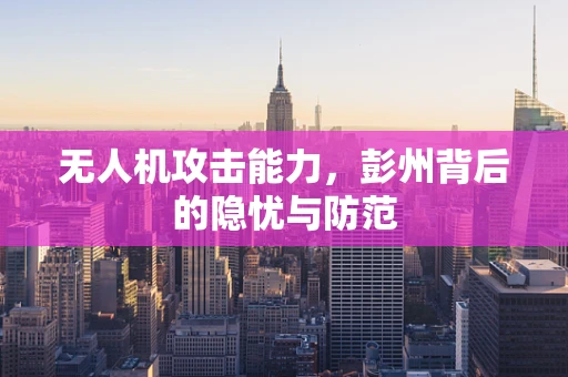 无人机攻击能力，彭州背后的隐忧与防范