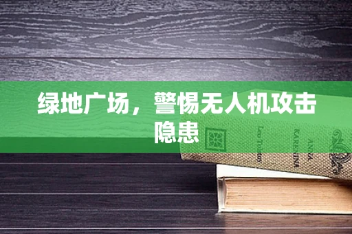 绿地广场，警惕无人机攻击隐患