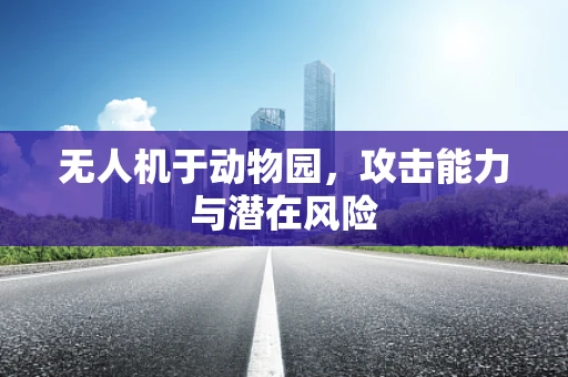 无人机于动物园，攻击能力与潜在风险
