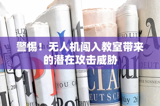 警惕！无人机闯入教室带来的潜在攻击威胁