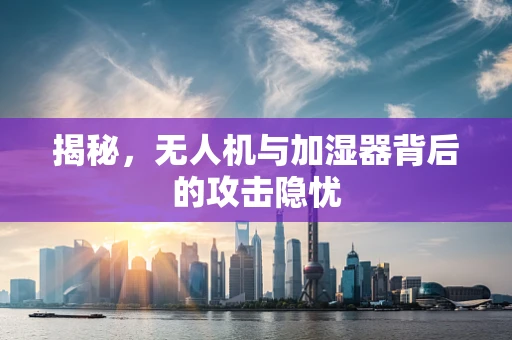 揭秘，无人机与加湿器背后的攻击隐忧