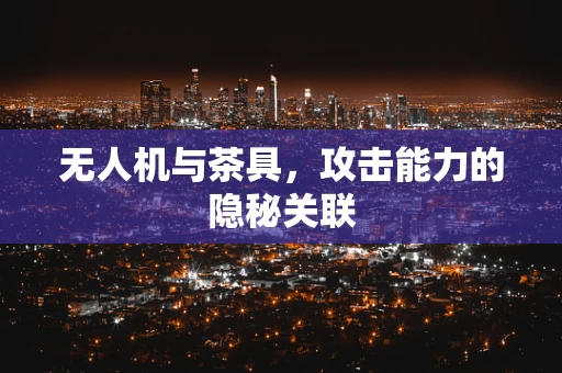 无人机与茶具，攻击能力的隐秘关联