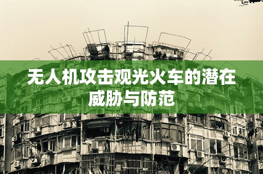 无人机攻击观光火车的潜在威胁与防范