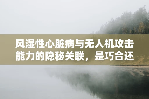 风湿性心脏病与无人机攻击能力的隐秘关联，是巧合还是另有玄机？