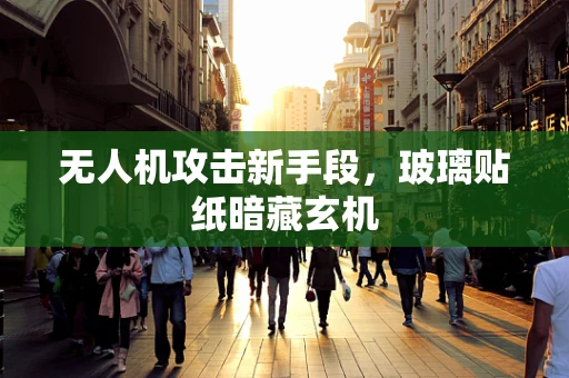 无人机攻击新手段，玻璃贴纸暗藏玄机