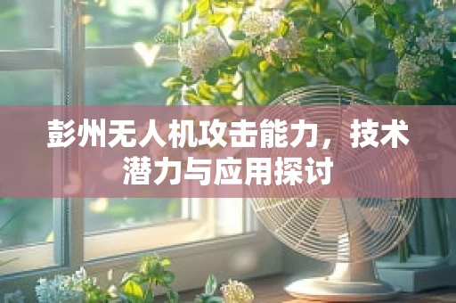 彭州无人机攻击能力，技术潜力与应用探讨