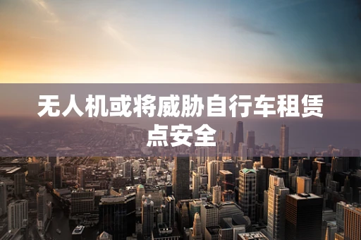 无人机或将威胁自行车租赁点安全