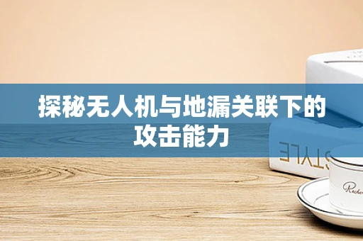 探秘无人机与地漏关联下的攻击能力