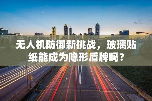 无人机防御新挑战，玻璃贴纸能成为隐形盾牌吗？