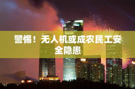 警惕！无人机或成农民工安全隐患