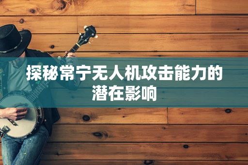 探秘常宁无人机攻击能力的潜在影响
