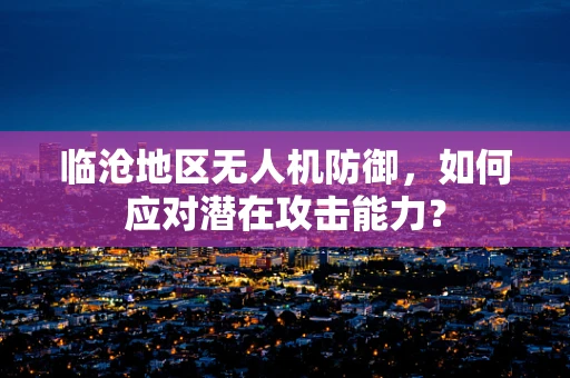 临沧地区无人机防御，如何应对潜在攻击能力？