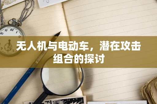 无人机与电动车，潜在攻击组合的探讨