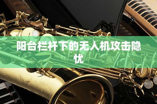 阳台栏杆下的无人机攻击隐忧