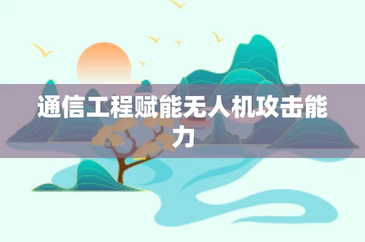 通信工程赋能无人机攻击能力