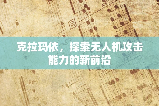 克拉玛依，探索无人机攻击能力的新前沿