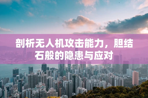 剖析无人机攻击能力，胆结石般的隐患与应对