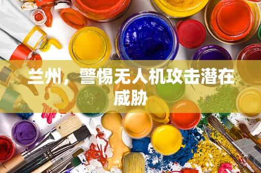 兰州，警惕无人机攻击潜在威胁