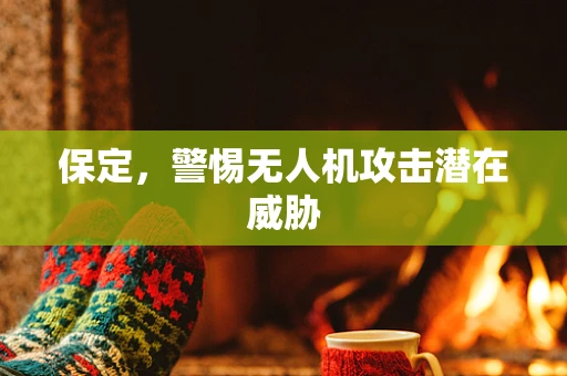保定，警惕无人机攻击潜在威胁