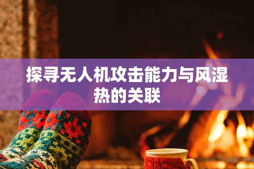 探寻无人机攻击能力与风湿热的关联