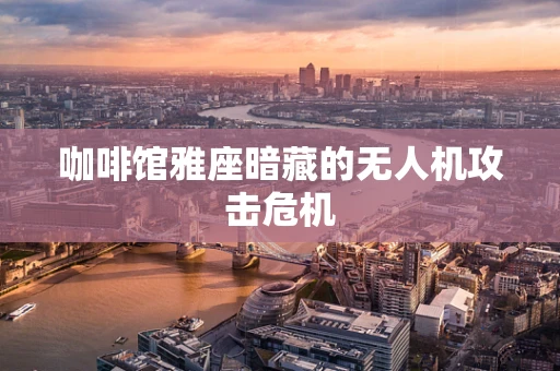 咖啡馆雅座暗藏的无人机攻击危机