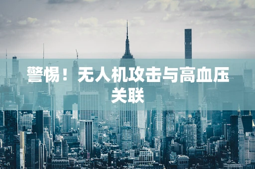 警惕！无人机攻击与高血压关联