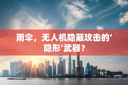 雨伞，无人机隐蔽攻击的‘隐形’武器？