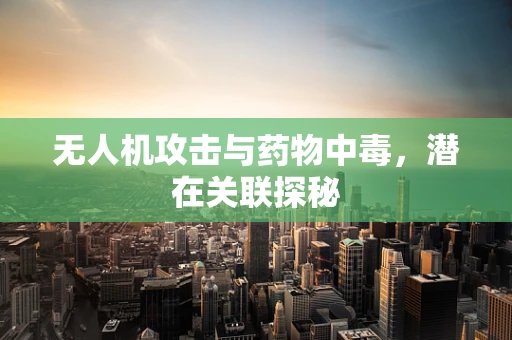 无人机攻击与药物中毒，潜在关联探秘