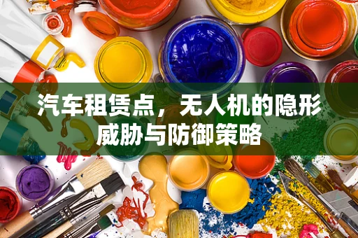 汽车租赁点，无人机的隐形威胁与防御策略