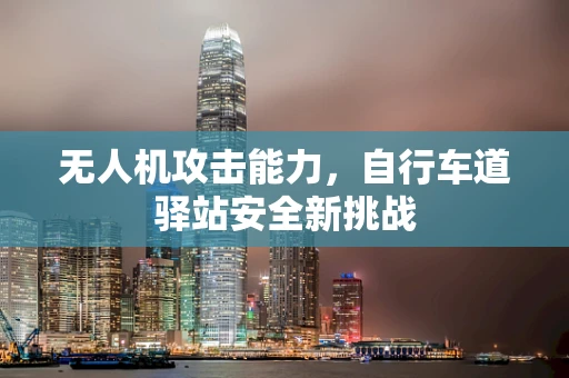 无人机攻击能力，自行车道驿站安全新挑战