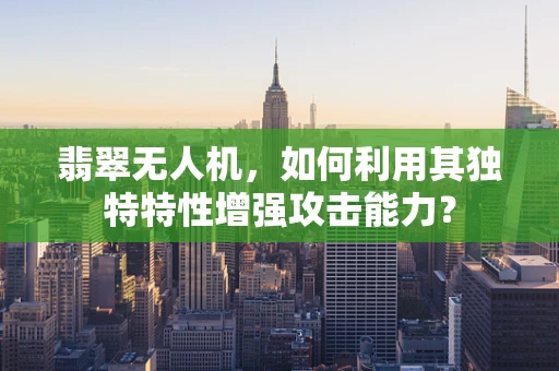 翡翠无人机，如何利用其独特特性增强攻击能力？