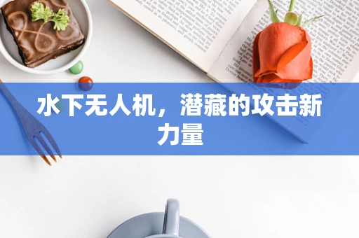 水下无人机，潜藏的攻击新力量