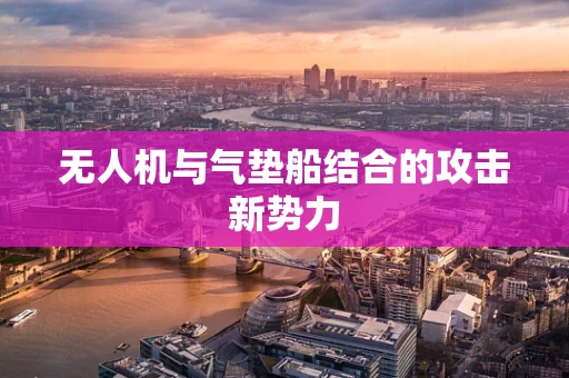 无人机与气垫船结合的攻击新势力