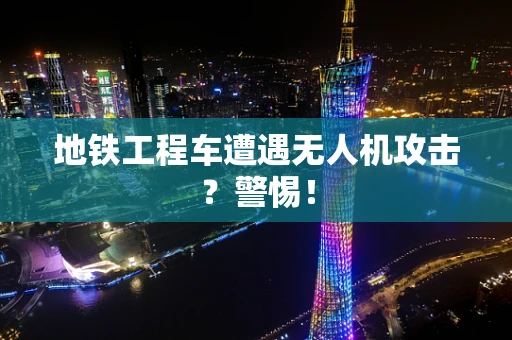 地铁工程车遭遇无人机攻击？警惕！