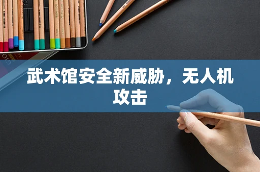 武术馆安全新威胁，无人机攻击