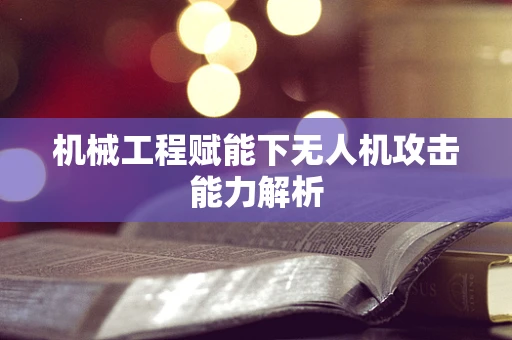 机械工程赋能下无人机攻击能力解析