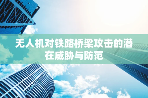 无人机对铁路桥梁攻击的潜在威胁与防范