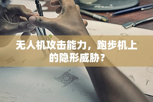 无人机攻击能力，跑步机上的隐形威胁？