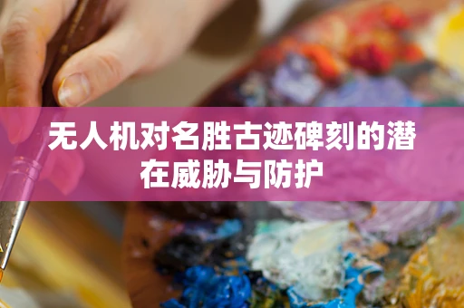 无人机对名胜古迹碑刻的潜在威胁与防护