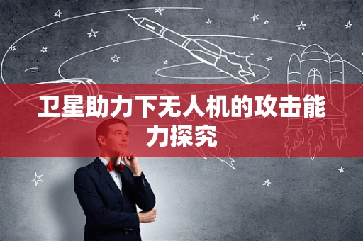 卫星助力下无人机的攻击能力探究