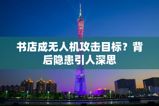 书店成无人机攻击目标？背后隐患引人深思